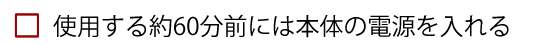 使用する約60分前には本体の電源を入れる